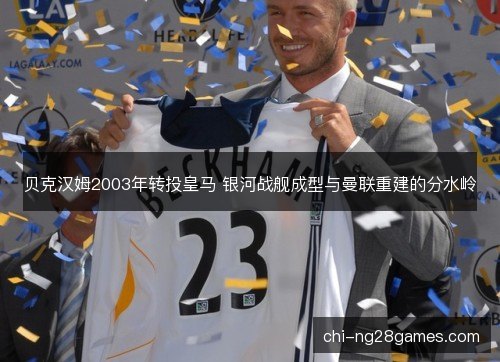 贝克汉姆2003年转投皇马 银河战舰成型与曼联重建的分水岭